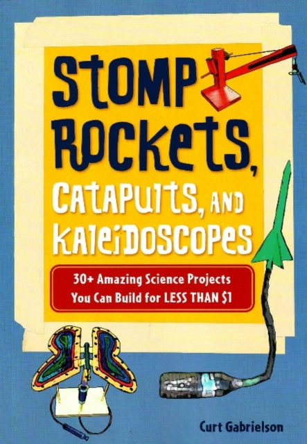 Stomp Rockets, Catapults, and Kaleidoscopes: 30+ Amazing Science Projects You Can Build for Less than $1