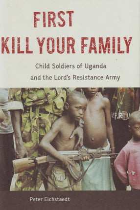 First Kill Your Family: Child Soldiers of Uganda and the Lord's Resistance Army