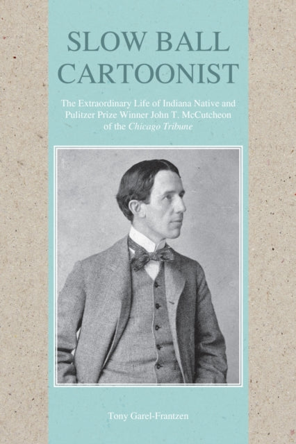 Slow Ball Cartoonist: The Extraordinary Life of Indiana Native and Pulitzer Prize Winner John T. McCutcheon of the Chicago Tribune