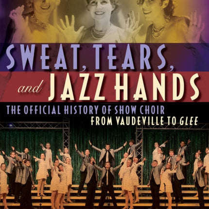 Sweat, Tears and Jazz Hands: The Official History of Show Choir from Vaudeville to Glee