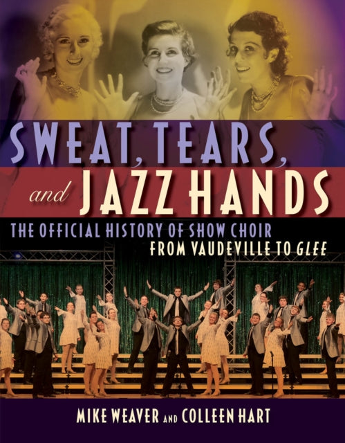 Sweat, Tears and Jazz Hands: The Official History of Show Choir from Vaudeville to Glee