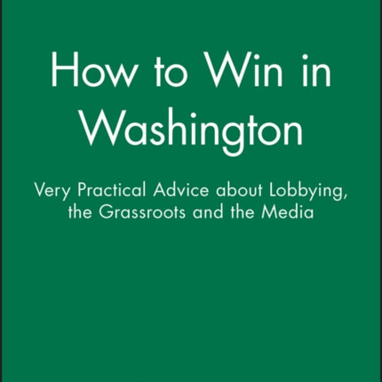 How to Win in Washington: Very Practical Advice about Lobbying, the Grassroots and the Media