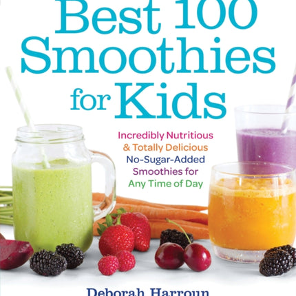 Best 100 Smoothies for Kids: Incredibly Nutritious and Totally Delicious No-Sugar-Added Smoothies for Any Time of Day