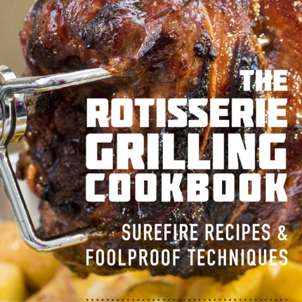 The Rotisserie Grilling Cookbook: Surefire Recipes and Foolproof Techniques