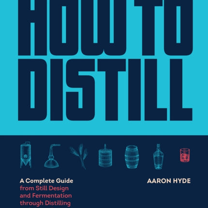 How to Distill: A Complete Guide from Still Design and Fermentation through Distilling and Aging Spirits