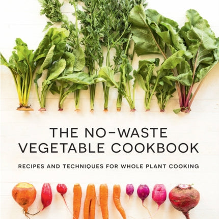 The No-Waste Vegetable Cookbook: Recipes and Techniques for Whole Plant Cooking