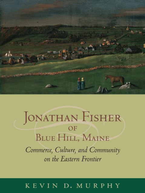 Jonathan Fisher of Blue Hill, Maine: Commerce, Culture, and Community on the Eastern Frontier