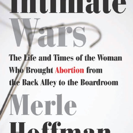 Intimate Wars: The Life and Times of the Woman Who Brought Abortion from the Back Alley to the Boardroom