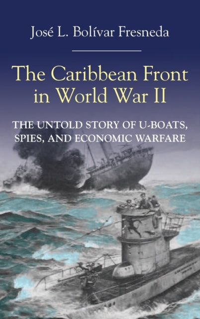 The Caribbean Front in World War II: The Untold Story of U-Boats, Spies, and Economic Warfare