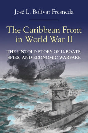 The Caribbean Front in World War II: The Untold Story of U-Boats, Spies, and Economic Warfare