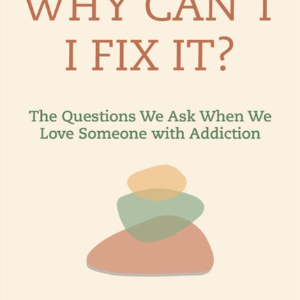 Why Can't I Fix It?: The Questions We Ask When We Love Someone with Addiction