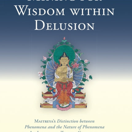 Mining for Wisdom within Delusion: Maitreya's "Distinction between Phenomena and the Nature of Phenomena" and Its Indian and Tibetan Commentaries