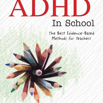 Managing ADHD in Schools: The Best Evidence-Based Methods for Teachers