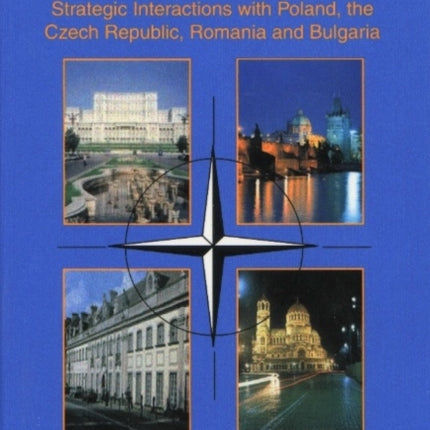 Nato & Eastern Europe After 2000: Strategic Interactions with Poland, the Czech Republic, Romania & Bulgaria