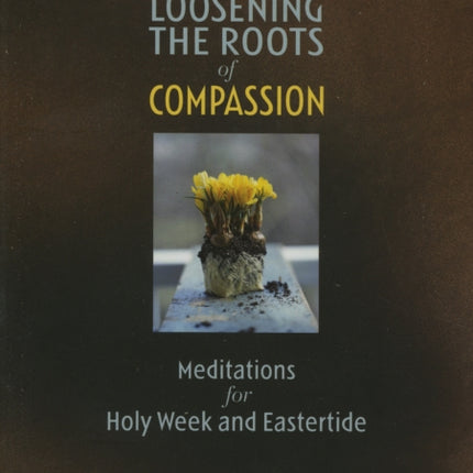 Loosening the Roots of Compassion: Meditations for Holy Week and Eastertide