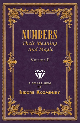 Numbers -- Their Meaning and Magic, Vol. I: A Small Gem by Dr. Isidore Kozminsky