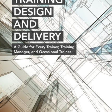 Training Design and Delivery, 3rd Edition: A Guide for Every Trainer, Training Manager, and Occasional Trainer