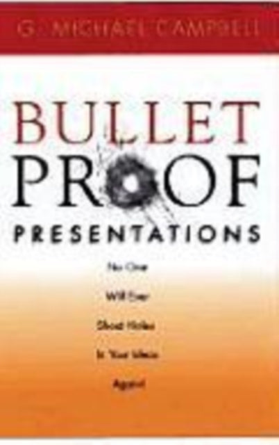 Bulletproof Presentations: No One Will Ever Shoot Holes in Your Ideas Again!