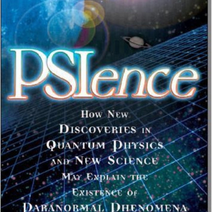 Psience: How New Discoveries in Quantum Physics and New Science May Explain the Existence of Paranormal Phenomena