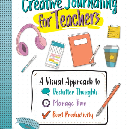 Creative Journaling for Teachers: A Visual Approach to Declutter Thoughts, Manage Time and Boost Productivity