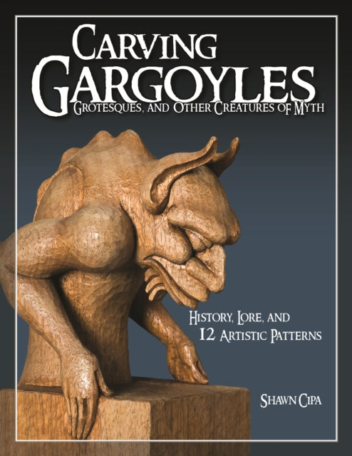 Carving Gargoyles, Grotesques, and Other Creatures of Myth: History, Lore, and 12 Artistic Patterns