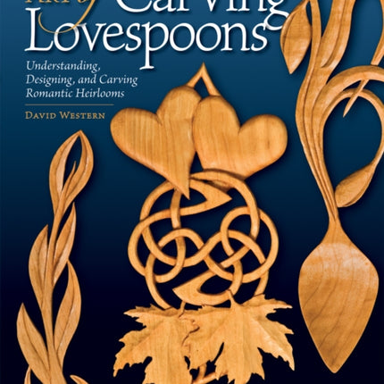 Fine Art of Carving Lovespoons: Understanding, Designing, and Carving Romantic Heirlooms