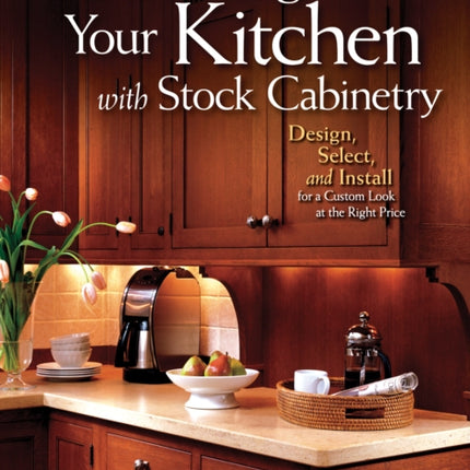 Transforming Your Kitchen with Stock Cabinetry: Design, Select, and Install for a Custom Look at the Right Price