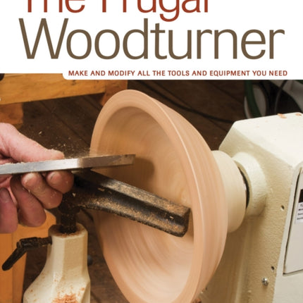 The Frugal Woodturner: Make and Modify All the Tools and Equipment You Need