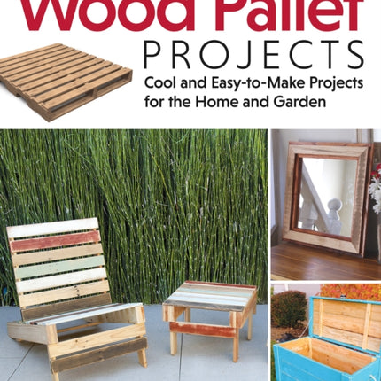 Wood Pallet Projects: Cool and Easy-to-Make Projects for the Home and Garden