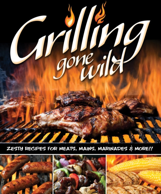 Grilling Gone Wild: Zesty Recipes for Meats, Mains, Marinades & More!!