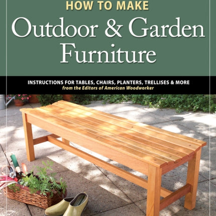 How to Make Outdoor & Garden Furniture: Instructions for Tables, Chairs, Planters, Trellises & More from the Experts at American Woodworker