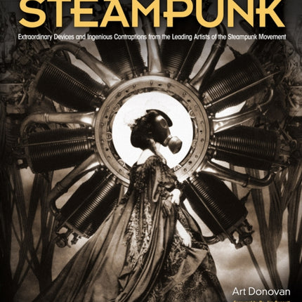 The Art of Steampunk, Revised Second Edition: Extraordinary Devices and Ingenious Contraptions from the Leading Artists of the Steampunk Movement