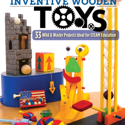 Making Inventive Wooden Toys: 27 Wild & Wacky Projects Ideal for STEAM Education