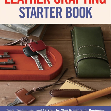 Leather Crafting Starter Book: Tools, Techniques, and 16 Step-by-Step Projects for Beginners