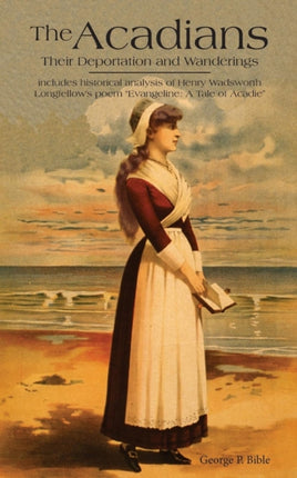 The Acadians The Historical Basis for Longfellows Poem of Evangeline Their Deportation and Wanderings