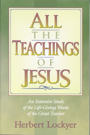 All the Teachings of Jesus : An Extensive Study of the Life Giving Words of the Great Teacher