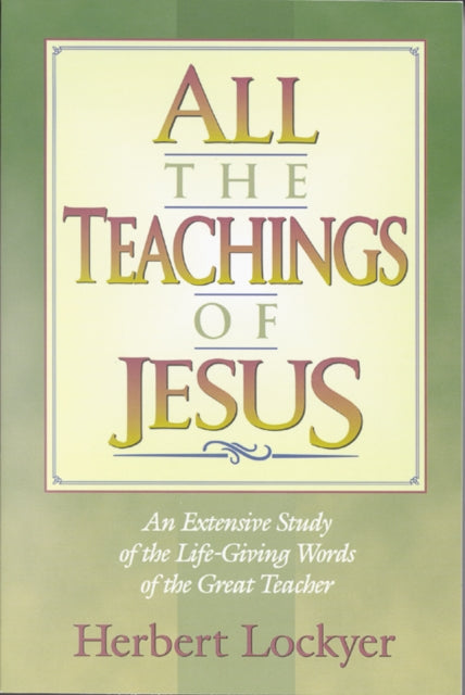 All the Teachings of Jesus : An Extensive Study of the Life Giving Words of the Great Teacher