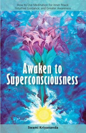 Awaken to Superconsciousness How to Use Meditation for Inner Peace Intuitive Guidance and Greater Awareness Ho to Use Meditation for Inner Peace Intuitive Guidance and Greater Awareness