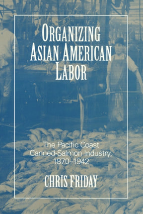 Organizing Asian American Labor: The Pacific Coast Canned-Salmon Industry, 1870-1942