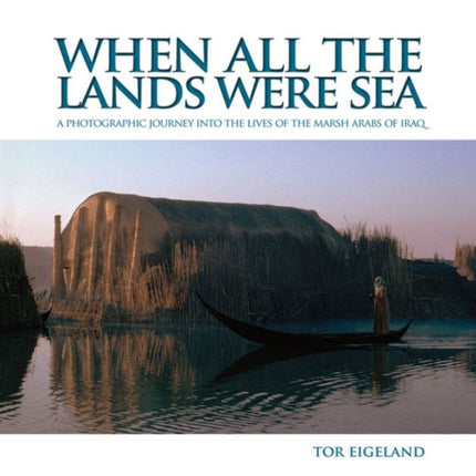 When All the Lands Were Sea: A Photographic Journey Into the Lives of the Marsh Arabs of Iraq