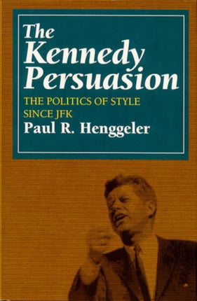 The Kennedy Persuasion: The Politics of Style Since JFK