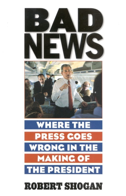 Bad News: Where the Press Goes Wrong in the Making of the President