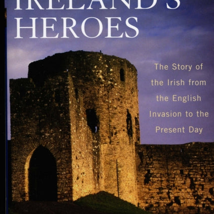 In Search of Ireland's Heroes: The Story of the Irish from the English Invasion to the Present Day