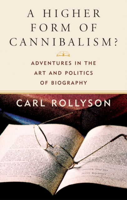 A Higher Form of Cannibalism?: Adventures in the Art and Politics of Biography