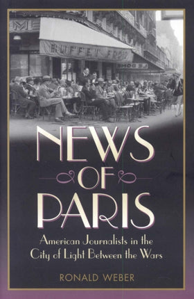 News of Paris: American Journalists in the City of Light Between the Wars