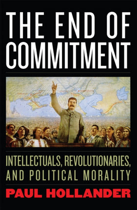 The End of Commitment: Intellectuals, Revolutionaries, and Political Morality in the Twentieth Century