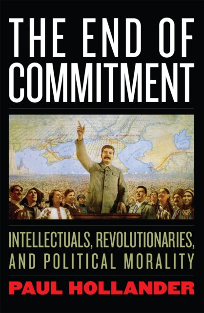 The End of Commitment: Intellectuals, Revolutionaries, and Political Morality in the Twentieth Century