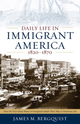 Daily Life in Immigrant America, 1820–1870: How the First Great Wave of Immigrants Made Their Way in America