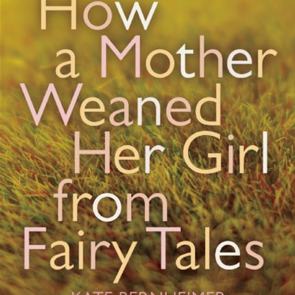 How a Mother Weaned Her Girl from Fairy Tales: and Other Stories