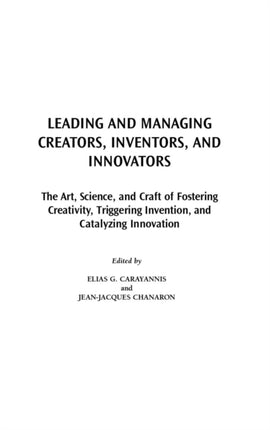Leading and Managing Creators, Inventors, and Innovators: The Art, Science, and Craft of Fostering Creativity, Triggering Invention, and Catalyzing Innovation